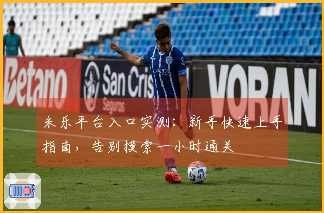 米乐平台入口实测：新手快速上手指南，告别摸索一小时通关