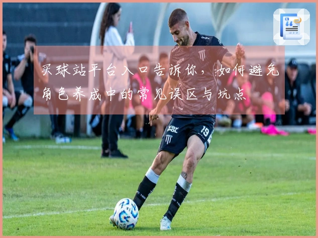买球站平台入口告诉你，如何避免角色养成中的常见误区与坑点