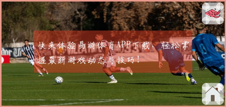 快来体验易游体育APP下载，轻松掌握最新游戏动态与技巧！