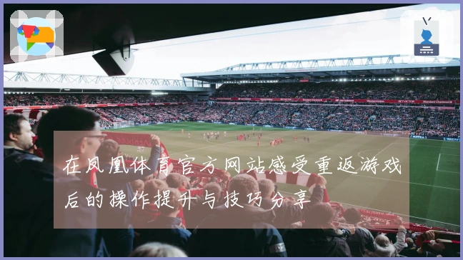 在凤凰体育官方网站感受重返游戏后的操作提升与技巧分享
