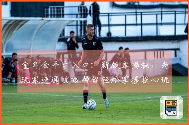金年会平台入口：新版本揭秘，老玩家速通攻略帮你轻松掌握核心玩法！