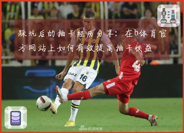 踩坑后的抽卡经历分享：在b体育官方网站上如何有效提高抽卡收益