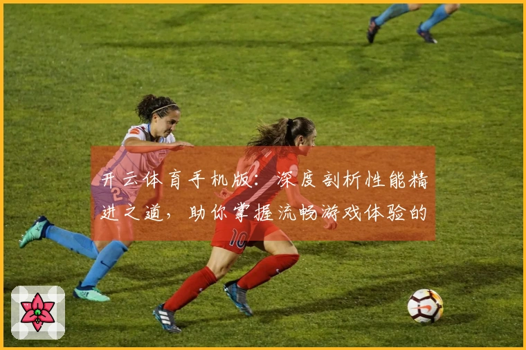 开云体育手机版：深度剖析性能精进之道，助你掌握流畅游戏体验的制胜法门