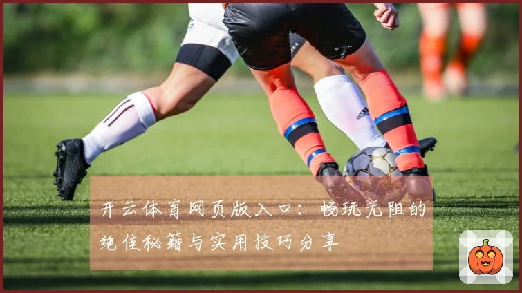 开云体育网页版入口：畅玩无阻的绝佳秘籍与实用技巧分享