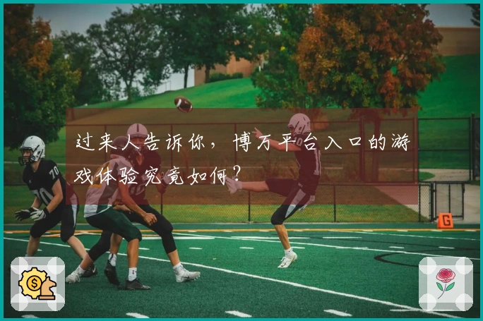 过来人告诉你，博万平台入口的游戏体验究竟如何？