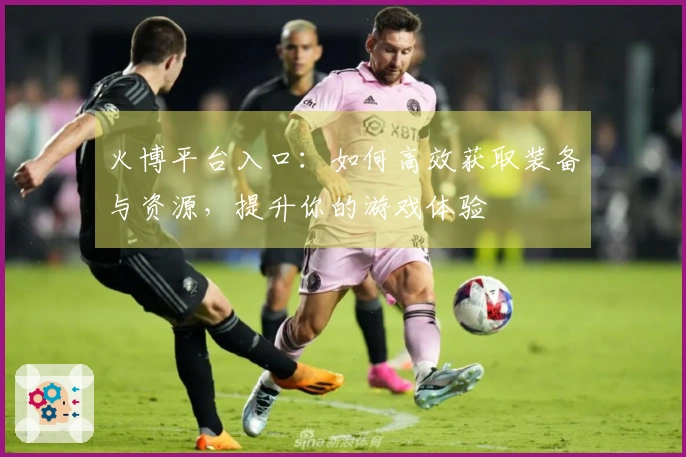 火博平台入口：如何高效获取装备与资源，提升你的游戏体验
