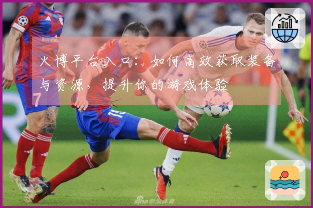 火博平台入口：如何高效获取装备与资源，提升你的游戏体验