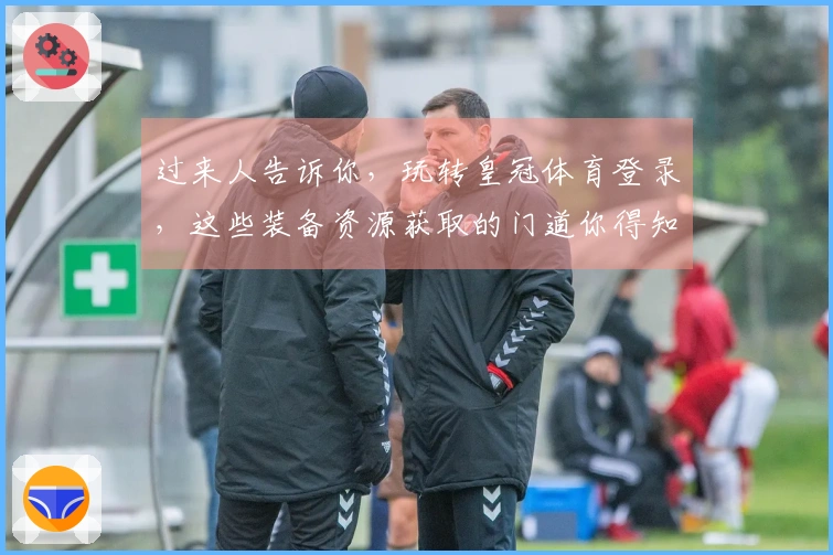 过来人告诉你，玩转皇冠体育登录，这些装备资源获取的门道你得知道！