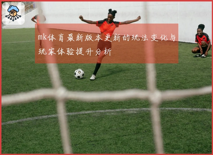 mk体育最新版本更新的玩法变化与玩家体验提升分析