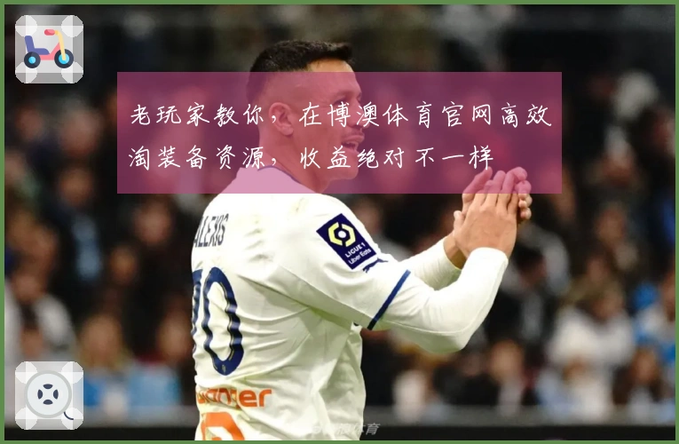 老玩家教你，在博澳体育官网高效淘装备资源，收益绝对不一样
