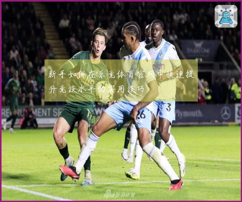 新手如何在乐竞体育官网中快速提升竞技水平的实用技巧