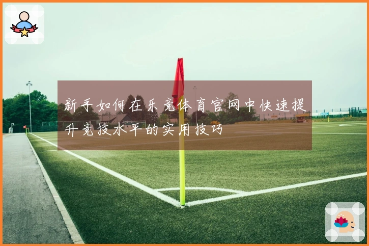 新手如何在乐竞体育官网中快速提升竞技水平的实用技巧