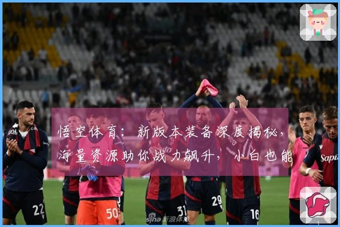 悟空体育：新版本装备深度揭秘，海量资源助你战力飙升，小白也能速成大神！