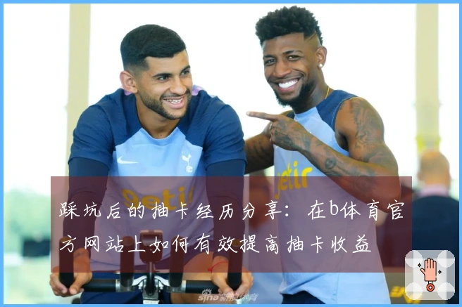 踩坑后的抽卡经历分享：在b体育官方网站上如何有效提高抽卡收益