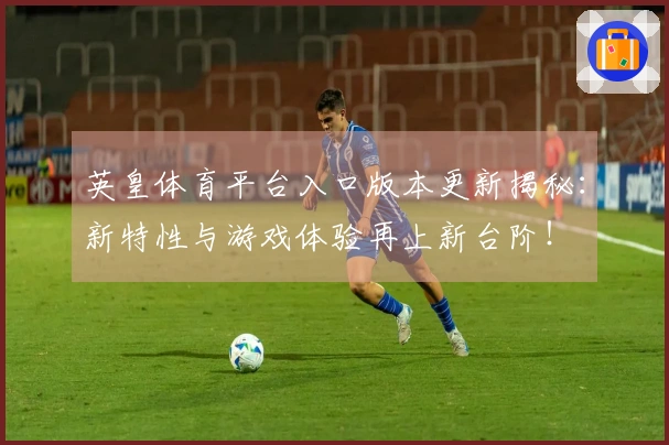 英皇体育平台入口版本更新揭秘：新特性与游戏体验再上新台阶！