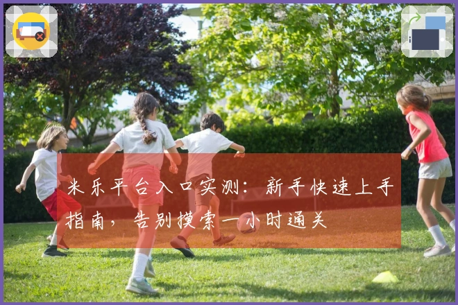 米乐平台入口实测：新手快速上手指南，告别摸索一小时通关