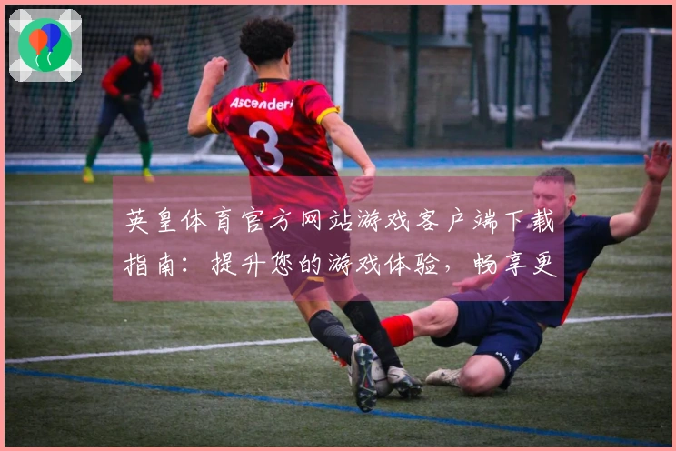 英皇体育官方网站游戏客户端下载指南：提升您的游戏体验，畅享更流畅的竞技乐趣