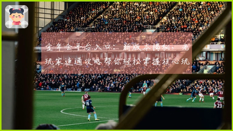 金年会平台入口：新版本揭秘，老玩家速通攻略帮你轻松掌握核心玩法！