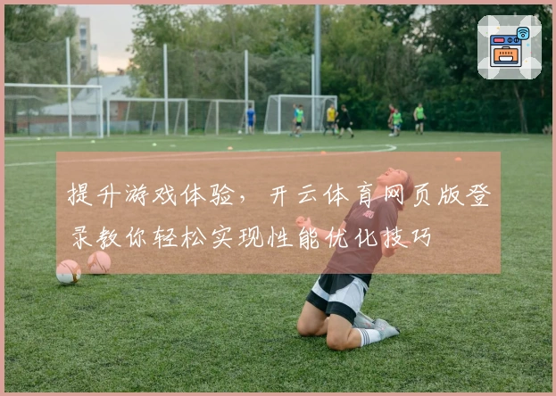 提升游戏体验，开云体育网页版登录教你轻松实现性能优化技巧