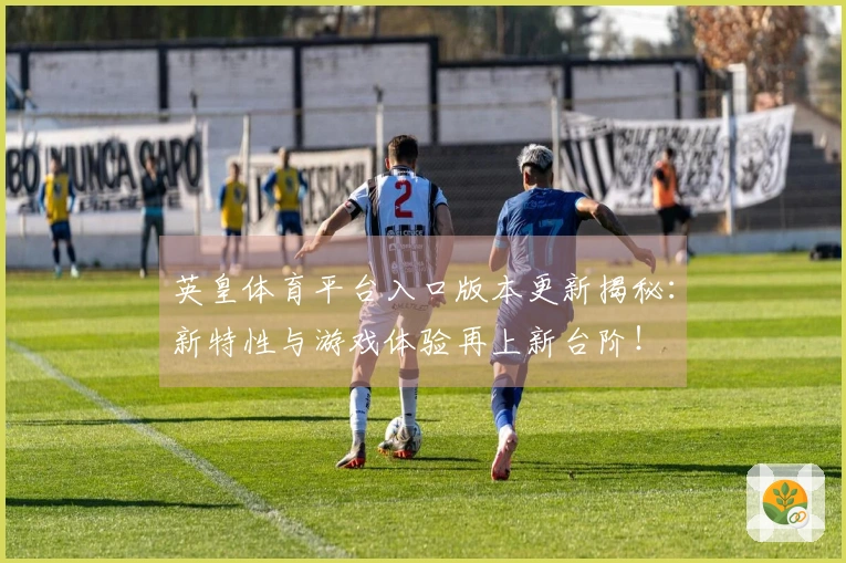 英皇体育平台入口版本更新揭秘：新特性与游戏体验再上新台阶！