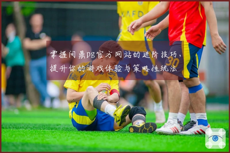 掌握问鼎pg官方网站的进阶技巧，提升你的游戏体验与策略性玩法