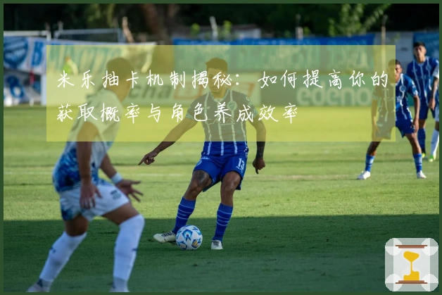 米乐抽卡机制揭秘：如何提高你的获取概率与角色养成效率