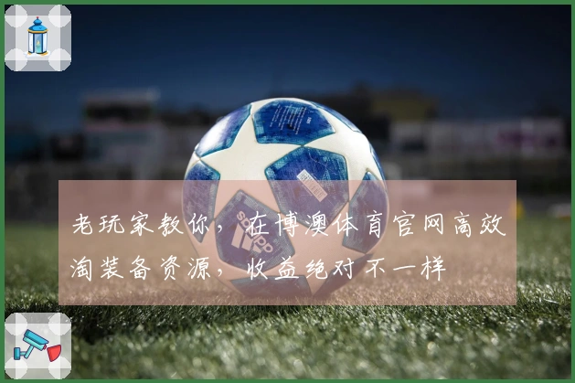 老玩家教你，在博澳体育官网高效淘装备资源，收益绝对不一样